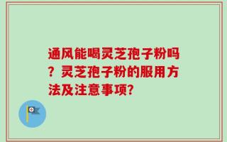 通风能喝灵芝孢子粉吗？灵芝孢子粉的服用方法及注意事项？