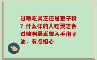 过敏吃灵芝还是孢子粉？什么样的人吃灵芝会过敏啊最近想入手孢子油，有点担心