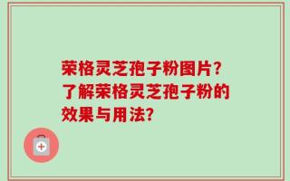 荣格灵芝孢子粉图片？了解荣格灵芝孢子粉的效果与用法？