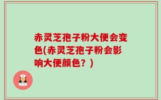 赤灵芝孢子粉大便会变色(赤灵芝孢子粉会影响大便颜色？)