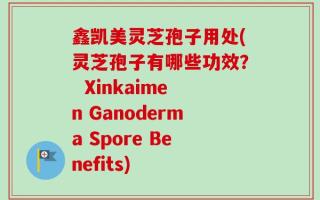鑫凯美灵芝孢子用处(灵芝孢子有哪些功效？  Xinkaimen Ganoderma Spore Benefits)
