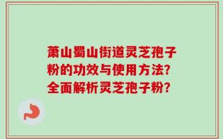萧山蜀山街道灵芝孢子粉的功效与使用方法？全面解析灵芝孢子粉？