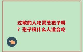 过敏的人吃灵芝孢子粉？孢子粉什么人适合吃