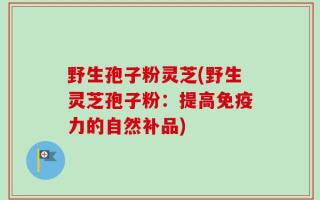 野生孢子粉灵芝(野生灵芝孢子粉：提高免疫力的自然补品)