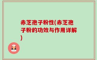赤芝孢子粉性(赤芝孢子粉的功效与作用详解)