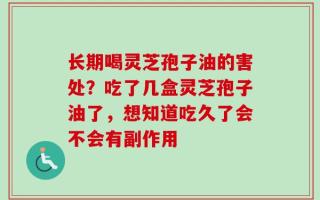 长期喝灵芝孢子油的害处？吃了几盒灵芝孢子油了，想知道吃久了会不会有副作用