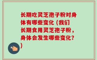 长期吃灵芝孢子粉对身体有哪些变化 (我们长期食用灵芝孢子粉，身体会发生哪些变化？)