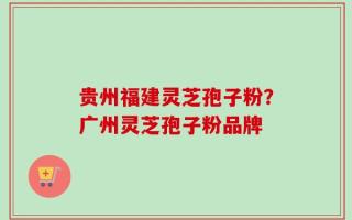 贵州福建灵芝孢子粉？广州灵芝孢子粉品牌