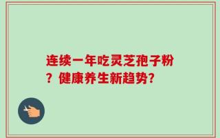 连续一年吃灵芝孢子粉？健康养生新趋势？