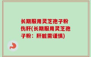 长期服用灵芝孢子粉 伤肝(长期服用灵芝孢子粉：肝脏需谨慎)