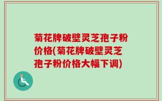 菊花牌破壁灵芝孢子粉价格(菊花牌破壁灵芝孢子粉价格大幅下调)