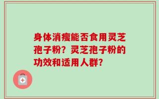 身体消瘦能否食用灵芝孢子粉？灵芝孢子粉的功效和适用人群？