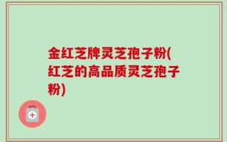 金红芝牌灵芝孢子粉(红芝的高品质灵芝孢子粉)