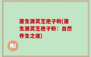 蓬生源灵芝孢子粉(蓬生源灵芝孢子粉：自然养生之道)