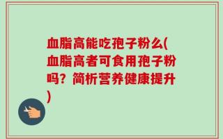 血脂高能吃孢子粉么(血脂高者可食用孢子粉吗？简析营养健康提升)