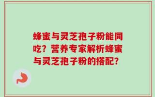 蜂蜜与灵芝孢子粉能同吃？营养专家解析蜂蜜与灵芝孢子粉的搭配？