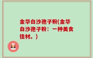 金华白沙孢子粉(金华白沙孢子粉：一种美食佳材。)