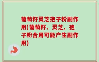 葡萄籽灵芝孢子粉副作用(葡萄籽、灵芝、孢子粉合用可能产生副作用)