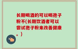 长期喝酒的可以喝孢子粉不(长期饮酒者可以尝试孢子粉来改善健康。)