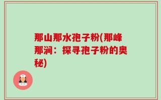 那山那水孢子粉(那峰那涧：探寻孢子粉的奥秘)