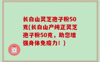 长白山灵芝孢子粉50克(长白山产纯正灵芝孢子粉50克，助您增强身体免疫力！)