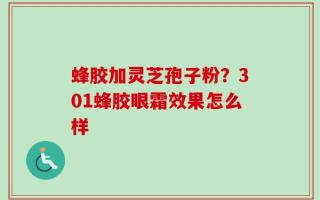 蜂胶加灵芝孢子粉？301蜂胶眼霜效果怎么样