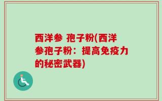 西洋参 孢子粉(西洋参孢子粉：提高免疫力的秘密武器)
