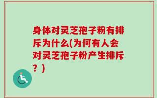 身体对灵芝孢子粉有排斥为什么(为何有人会对灵芝孢子粉产生排斥？)