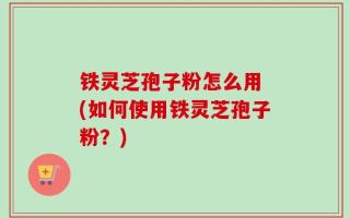 铁灵芝孢子粉怎么用 (如何使用铁灵芝孢子粉？)