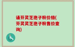 诵芬灵芝孢子粉价格(芬灵灵芝孢子粉售价查询)