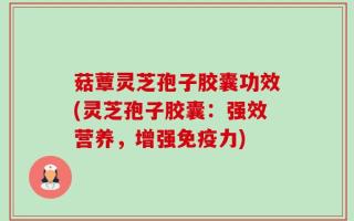 菇蕈灵芝孢子胶囊功效(灵芝孢子胶囊：强效营养，增强免疫力)