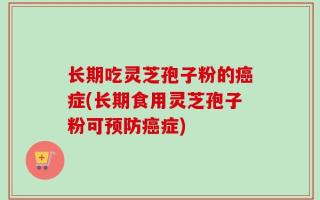 长期吃灵芝孢子粉的癌症(长期食用灵芝孢子粉可预防癌症)