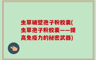 虫草破壁孢子粉胶囊(虫草孢子粉胶囊——提高免疫力的秘密武器)