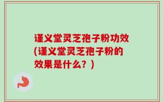 谨义堂灵芝孢子粉功效(谨义堂灵芝孢子粉的效果是什么？)