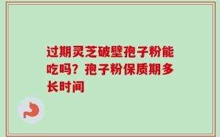 过期灵芝破壁孢子粉能吃吗？孢子粉保质期多长时间