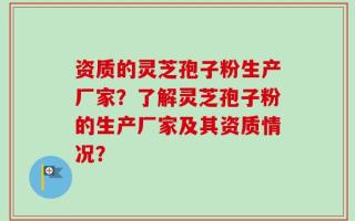 资质的灵芝孢子粉生产厂家？了解灵芝孢子粉的生产厂家及其资质情况？