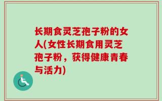 长期食灵芝孢子粉的女人(女性长期食用灵芝孢子粉，获得健康青春与活力)