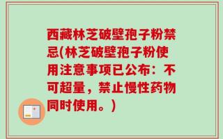 西藏林芝破壁孢子粉禁忌(林芝破壁孢子粉使用注意事项已公布：不可超量，禁止慢性药物同时使用。)