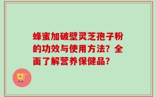 蜂蜜加破壁灵芝孢子粉的功效与使用方法？全面了解营养保健品？