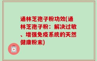 通林芝孢子粉功效(通林芝孢子粉：解决过敏、增强免疫系统的天然健康粉末)