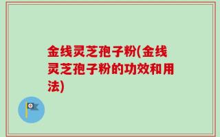 金线灵芝孢子粉(金线灵芝孢子粉的功效和用法)