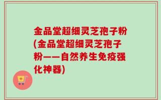 金品堂超细灵芝孢子粉(金品堂超细灵芝孢子粉——自然养生免疫强化神器)
