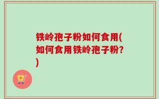 铁岭孢子粉如何食用(如何食用铁岭孢子粉？)