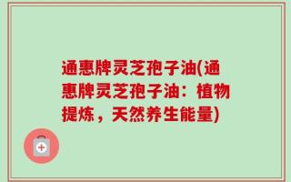 通惠牌灵芝孢子油(通惠牌灵芝孢子油：植物提炼，天然养生能量)