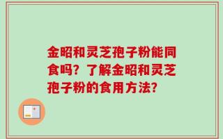 金昭和灵芝孢子粉能同食吗？了解金昭和灵芝孢子粉的食用方法？