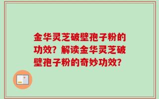金华灵芝破壁孢子粉的功效？解读金华灵芝破壁孢子粉的奇妙功效？