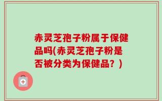 赤灵芝孢子粉属于保健品吗(赤灵芝孢子粉是否被分类为保健品？)