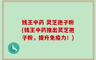 钱王中药 灵芝孢子粉(钱王中药推出灵芝孢子粉，提升免疫力！)