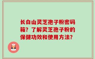 长白山灵芝孢子粉密码箱？了解灵芝孢子粉的保健功效和使用方法？