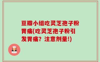 豆瓣小组吃灵芝孢子粉胃痛(吃灵芝孢子粉引发胃痛？注意剂量!)